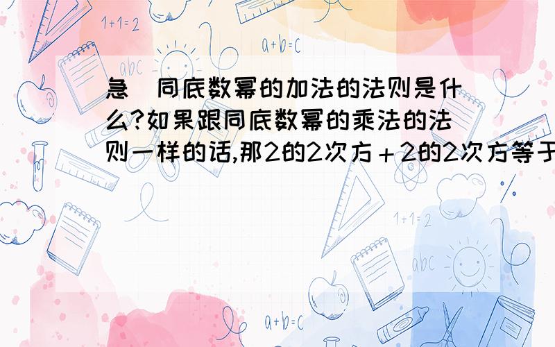 急`同底数幂的加法的法则是什么?如果跟同底数幂的乘法的法则一样的话,那2的2次方＋2的2次方等于2的四次方吗还有公式的