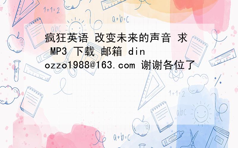 疯狂英语 改变未来的声音 求 MP3 下载 邮箱 dinozzo1988@163.com 谢谢各位了