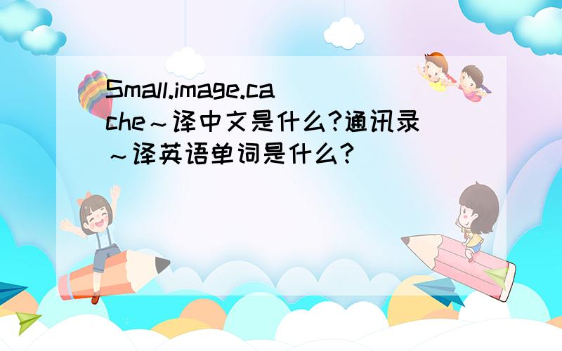 Small.image.cache～译中文是什么?通讯录～译英语单词是什么?