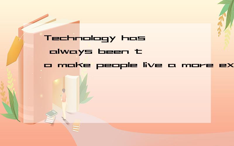 Technology has always been to make people live a more exciting and more convenient.科技本来就是使人们生活得更加精彩和更加方便.翻译是否有误?