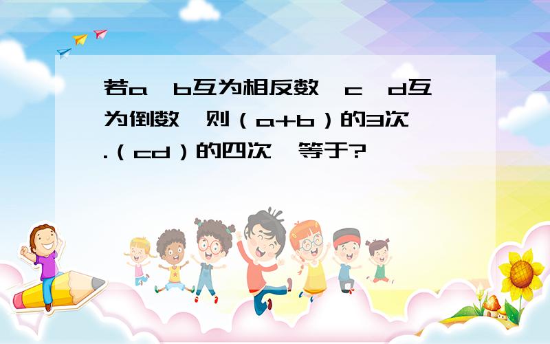 若a、b互为相反数,c、d互为倒数,则（a+b）的3次幂.（cd）的四次幂等于?