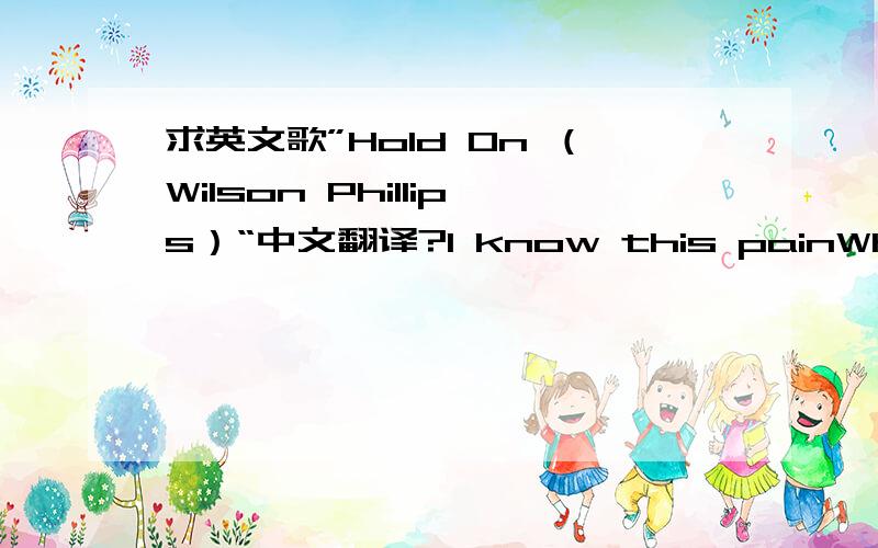 求英文歌”Hold On （Wilson Phillips）“中文翻译?I know this painWhy do lock yourself up in these chains?No one can change your life except for youDon’t ever let anyone step all over youJust open your heart and your mindIs it really fair