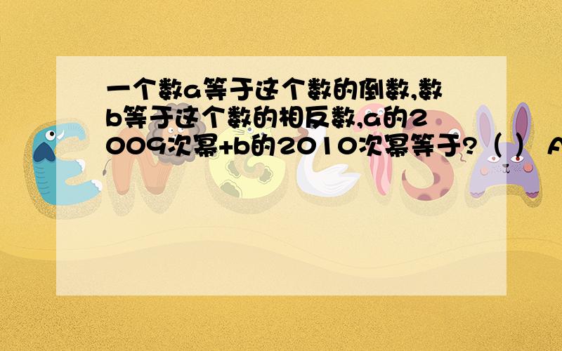 一个数a等于这个数的倒数,数b等于这个数的相反数,a的2009次幂+b的2010次幂等于?（ ） A.0 B.1 C.+1,-1 D.