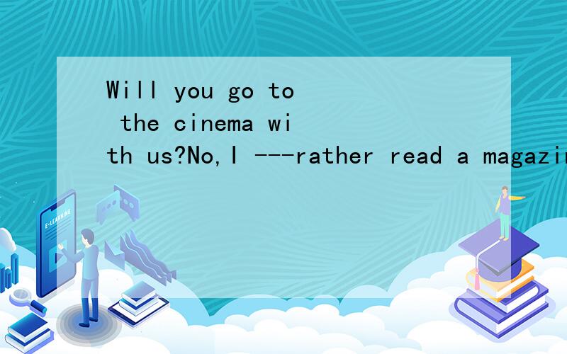 Will you go to the cinema with us?No,I ---rather read a magazine at home.A.should B.might C.would D.had better