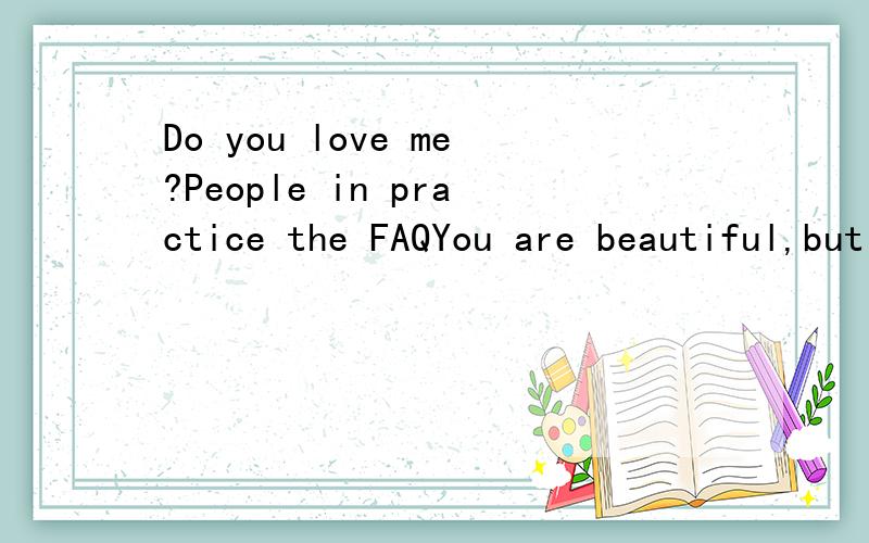 Do you love me?People in practice the FAQYou are beautiful,but you are emptyheart can be broken,night can be dark .As always clingingThe woman,live out of your pride and self-respect一句句的翻译出来,