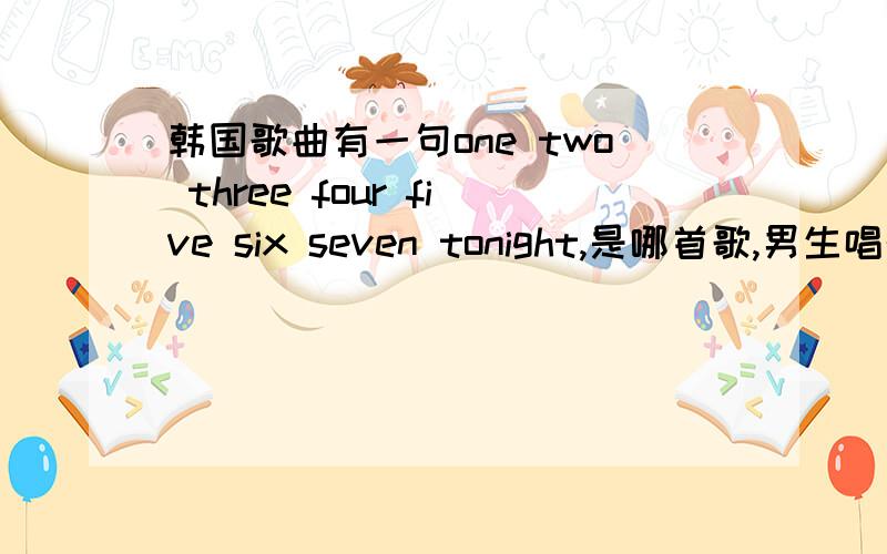 韩国歌曲有一句one two three four five six seven tonight,是哪首歌,男生唱的,第一句开头是what,是快歌