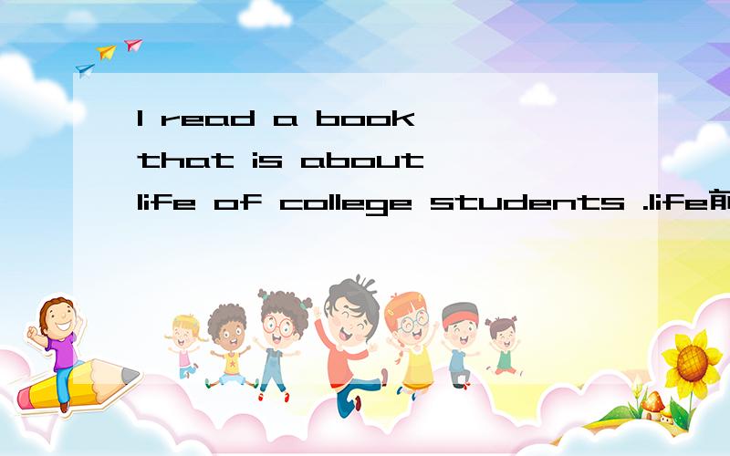 I read a book that is about life of college students .life前为什么不加a?说错了,呵呵,为什么不加the