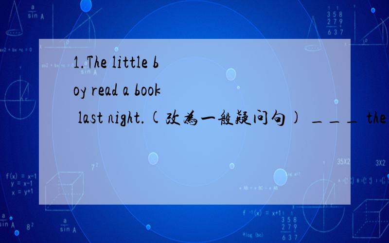 1.The little boy read a book last night.(改为一般疑问句) ___ the little boy ___ a book last night?2.Paul visits his grandfather.(用last Friday改写) Paul ___ his grandfather last Friday.3.Her school trip was very fun.(对画线部分提问)