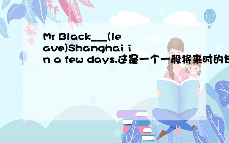 Mr Black___(leave)Shanghai in a few days.这是一个一般将来时的句子,但能表示这个时态的用法有好几种呢,到底能怎么填好呢?