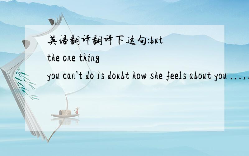 英语翻译翻译下这句：but the one thing you can't do is doubt how she feels about you ...,这个女孩子想对我说什么