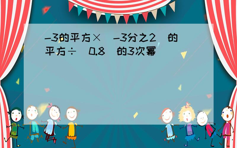 -3的平方×(-3分之2)的平方÷(0.8)的3次幂