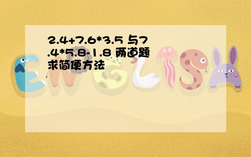 2.4+7.6*3.5 与7.4*5.8-1.8 两道题求简便方法