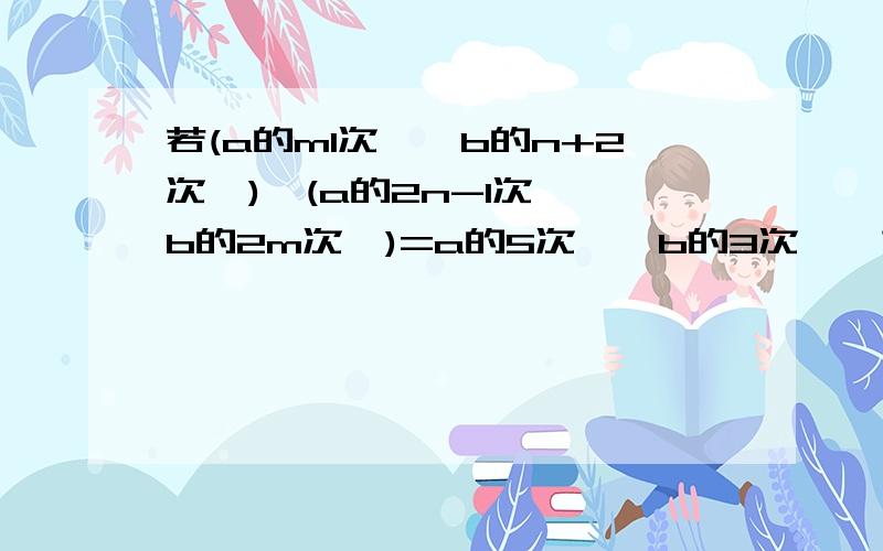 若(a的m1次幂*b的n+2次幂)*(a的2n-1次幂*b的2m次幂)=a的5次幂*b的3次幂,求m+n的值刚发错了，题目是若(a的m+1次幂*b的n+2次幂)*(a的2n-1次幂*b的2m次幂)=a的5次幂*b的3次幂,求m+n的值