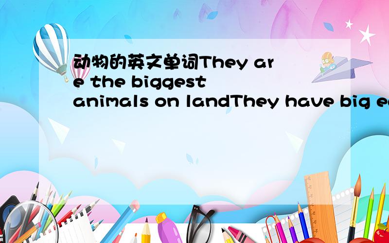 动物的英文单词They are the biggest animals on landThey have big ears and long teethThe use their不够写了The use their trunks to eat and drink.