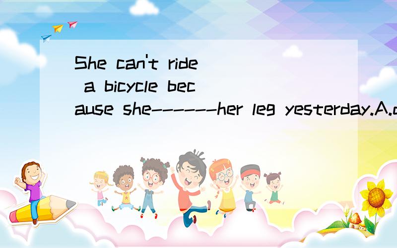 She can't ride a bicycle because she------her leg yesterday.A.damaged B.wounded C.harmed D.injured