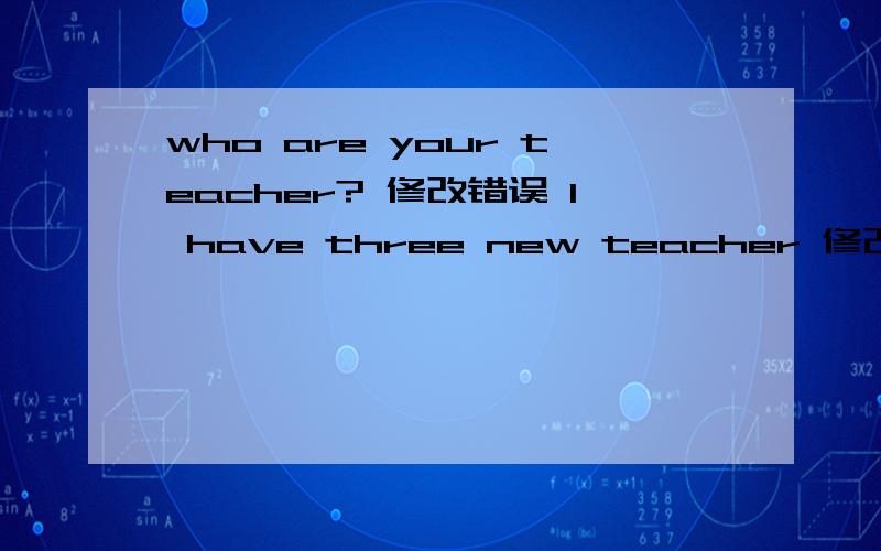 who are your teacher? 修改错误 I have three new teacher 修改错误 NO, she is 修改错误还有个 she very kind.修改错误