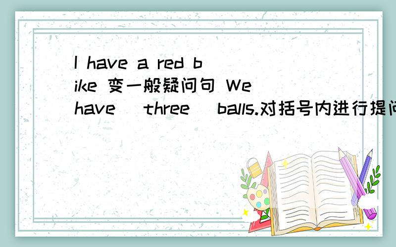 I have a red bike 变一般疑问句 We have （three） balls.对括号内进行提问Mr and Mrs Brown （ ）（有） s son and a daughter.Let him （ ）with his father.1 goes 2 go 3 going