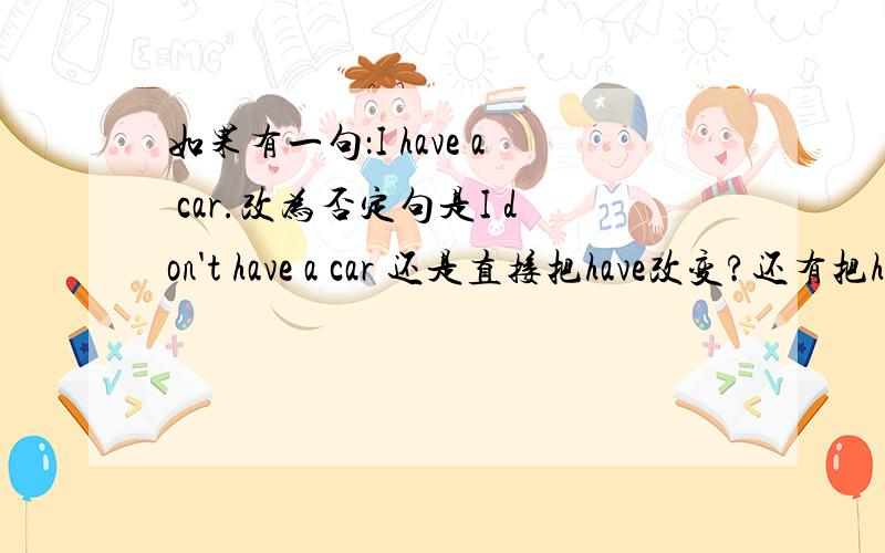 如果有一句：I have a car.改为否定句是I don't have a car 还是直接把have改变?还有把have的用法说说吧