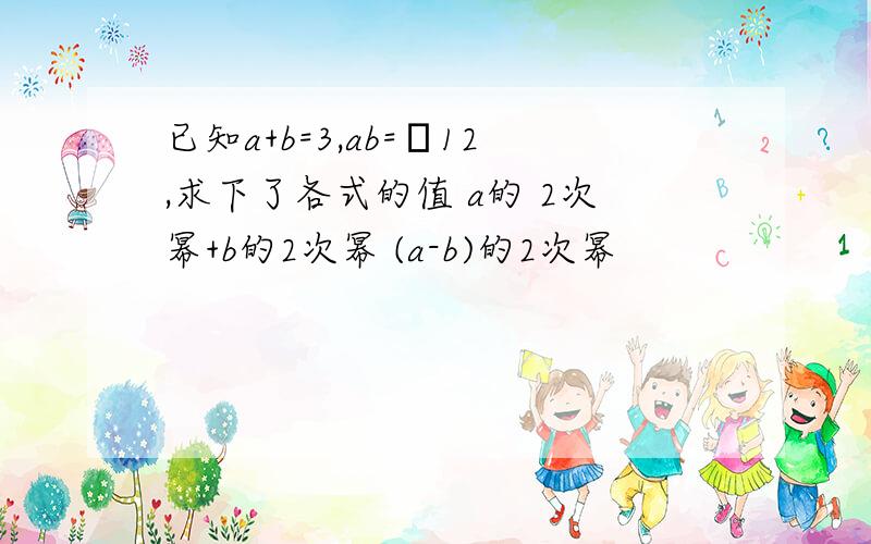 已知a+b=3,ab=﹣12,求下了各式的值 a的 2次幂+b的2次幂 (a-b)的2次幂