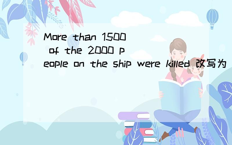 More than 1500 of the 2000 people on the ship were killed 改写为___1500 of the 2000 people on the ship___their lives