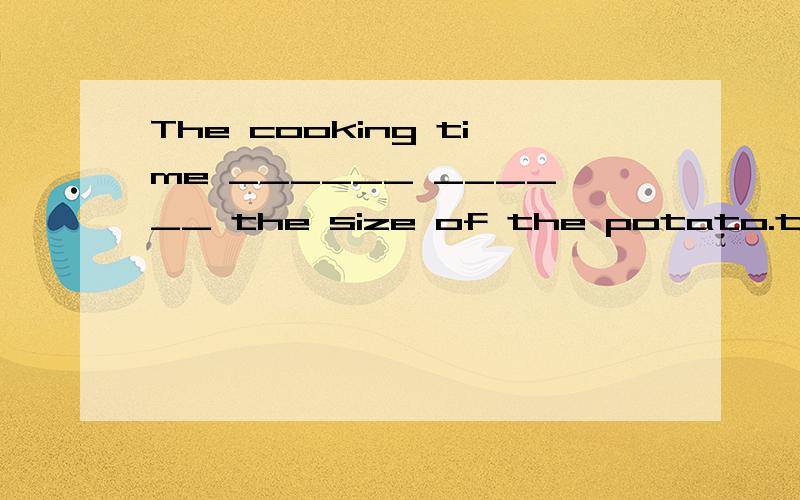 The cooking time ______ ______ the size of the potato.the bigger ones need more time.用八年级上学期第三单元的单词或词组完成句子,或者自己写的都行.不过我比较喜欢前者.希望懂ENGLISH的大哥大姐们教教我吧