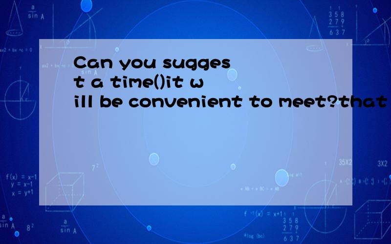 Can you suggest a time()it will be convenient to meet?that 引导同位语从句为什么不行呢?