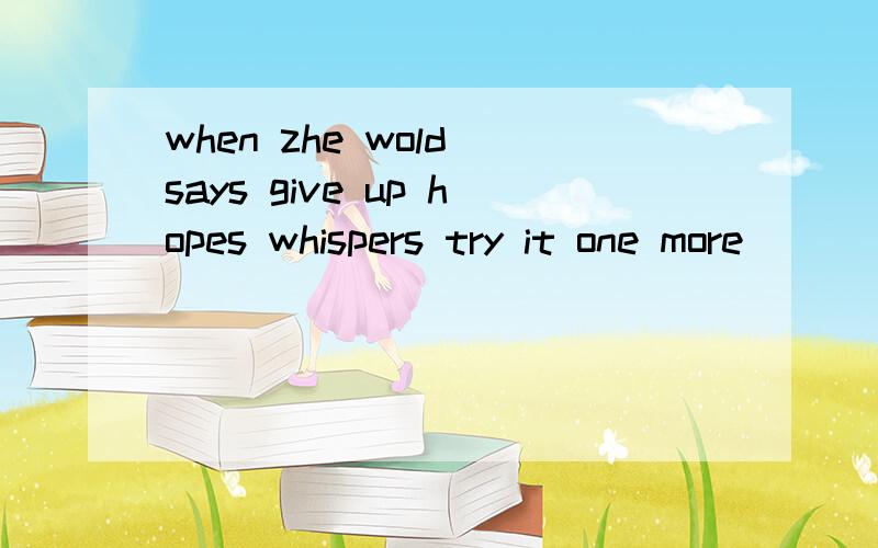 when zhe wold says give up hopes whispers try it one more