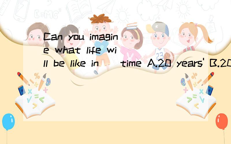 Can you imagine what life will be like in__time A.20 years' B.20 year's C.20 years D.20-years