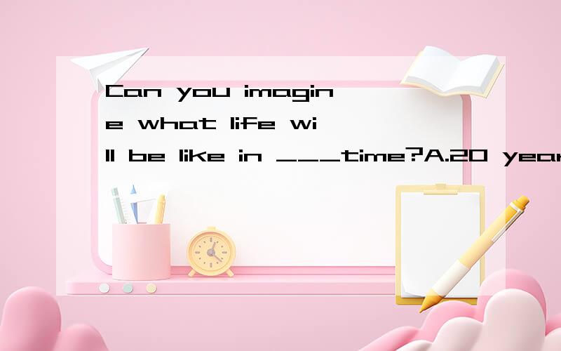 Can you imagine what life will be like in ___time?A.20 years'B.20 year's C.20-years'D.20-year's选哪个?