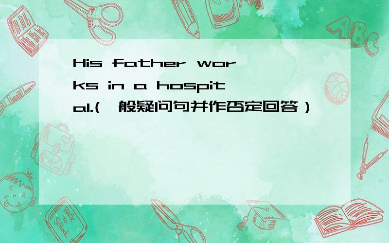 His father works in a hospital.(一般疑问句并作否定回答）