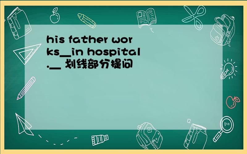 his father works＿in hospital.＿ 划线部分提问