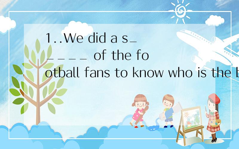 1..We did a s_____ of the football fans to know who is the best football player in our country.2.The Ice and Snow Festive in harbin l_____ about six weeks every year.3.The Student Talent Show was hold in our school last week.It was a great _____.Ther