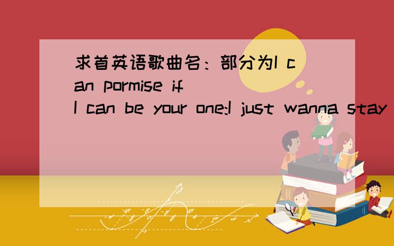 求首英语歌曲名：部分为I can pormise if I can be your one:I just wanna stay with you,