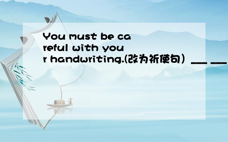 You must be careful with your handwriting.(改为祈使句）___ ___ with your handwriting.