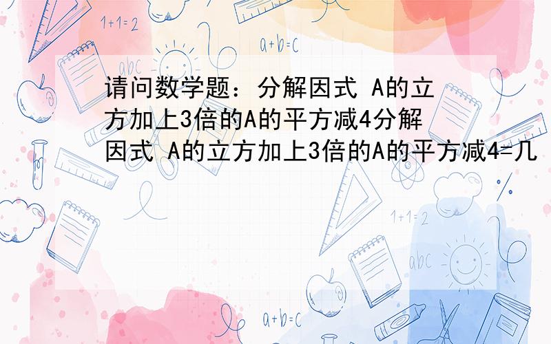 请问数学题：分解因式 A的立方加上3倍的A的平方减4分解因式 A的立方加上3倍的A的平方减4=几