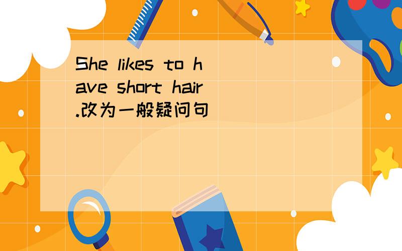 She likes to have short hair.改为一般疑问句