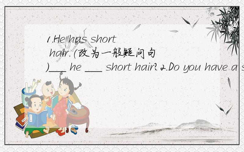 1.He has short hair.(改为一般疑问句)___ he ___ short hair?2.Do you have a sister?(作否定回答)