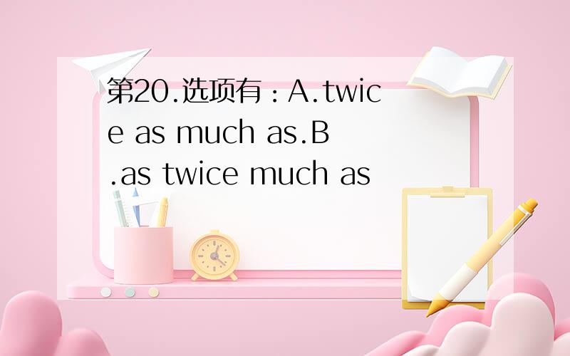 第20.选项有：A.twice as much as.B.as twice much as