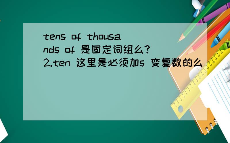 tens of thousands of 是固定词组么?2.ten 这里是必须加s 变复数的么