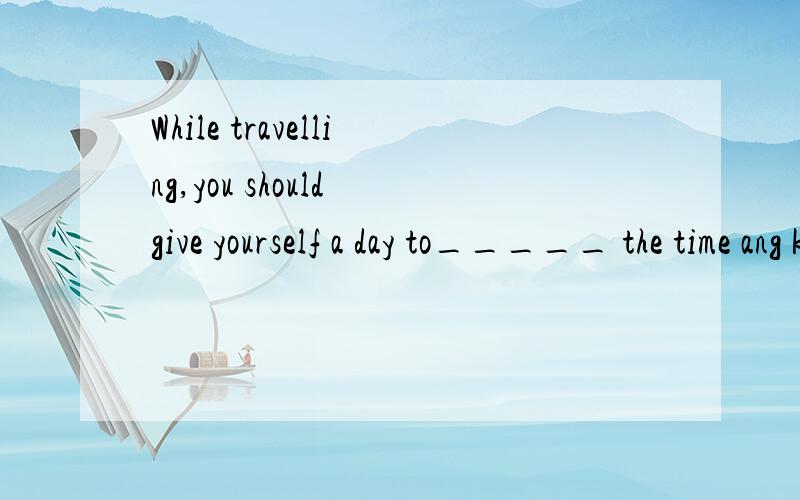 While travelling,you should give yourself a day to_____ the time ang know the way nearby.A ) used to B) be used to C)use to D)be used为什么?