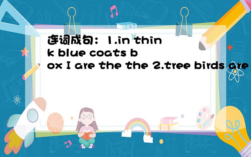 连词成句：1.in think blue coats box I are the the 2.tree birds are what in the the color