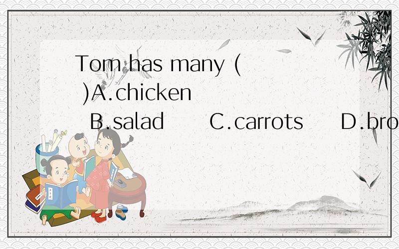 Tom has many ( )A.chicken     B.salad      C.carrots     D.broccoli