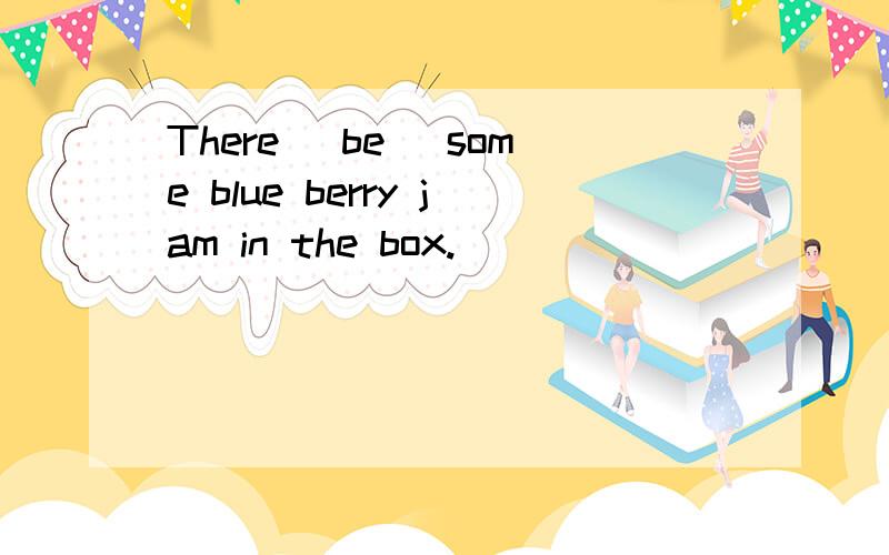 There （be） some blue berry jam in the box.