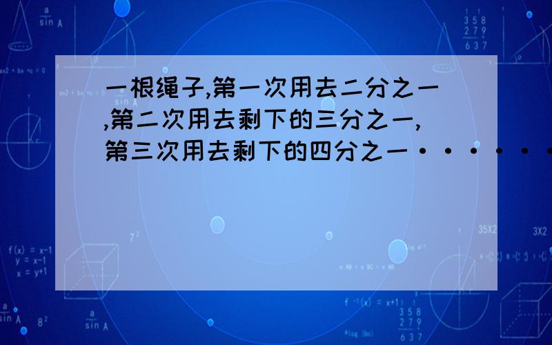 一根绳子,第一次用去二分之一,第二次用去剩下的三分之一,第三次用去剩下的四分之一······第十次用去剩下的十一分之一,最后剩下这根绳子的几分之几?还有一道方程：1/60x+1/24*（27-x）=1