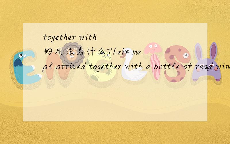 together with 的用法为什么Their meal arrived together with a bottle of read wine中用together with 不用逗号,而 Peter,together with his  classmates,is leaving for another city tomorrow  要用逗号呢?