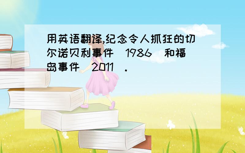 用英语翻译,纪念令人抓狂的切尔诺贝利事件（1986）和福岛事件（2011）.