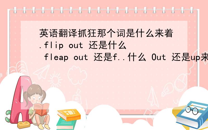 英语翻译抓狂那个词是什么来着.flip out 还是什么 fleap out 还是f..什么 Out 还是up来着