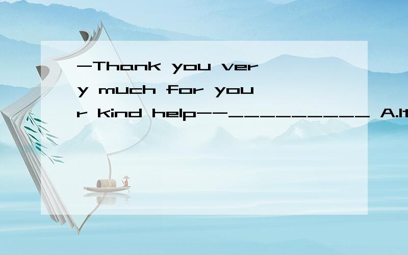 -Thank you very much for your kind help--_________ A.It's my pleasure B.It is with pleasureC.Wait a minute D .Tell me how to do it为什么