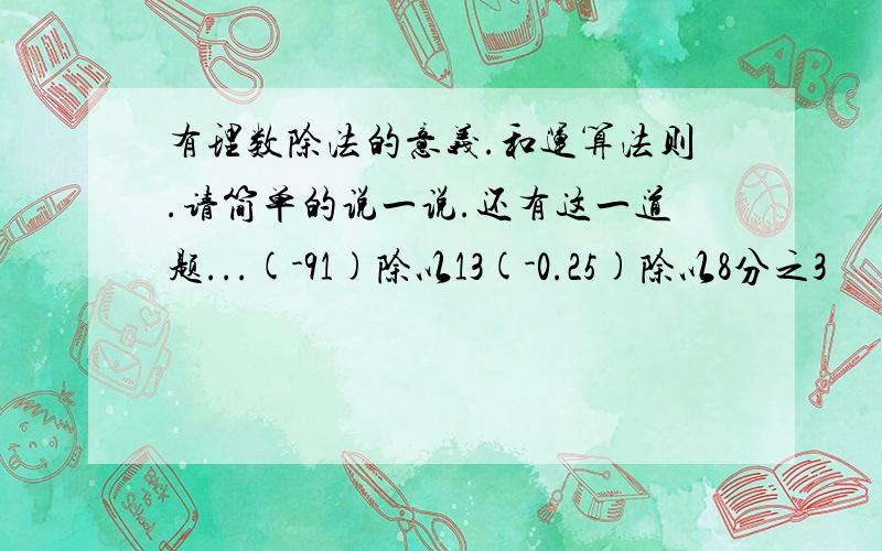 有理数除法的意义.和运算法则.请简单的说一说.还有这一道题...(-91)除以13(-0.25)除以8分之3