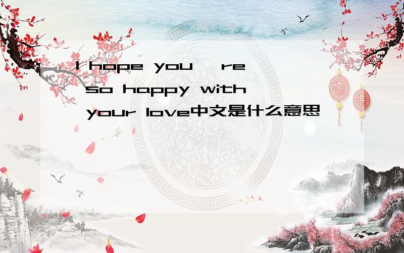 I hope you 're so happy with your love中文是什么意思